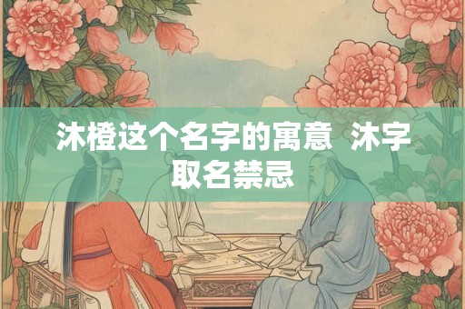 沐橙这个名字的寓意  沐字取名禁忌