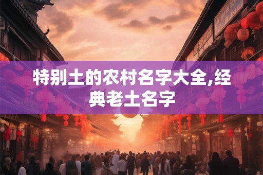 特别土的农村名字大全,经典老土名字
