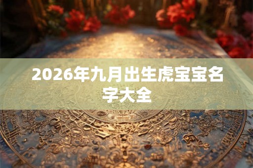 2026年九月出生虎宝宝名字大全 2026年九月出生虎宝宝名字大全