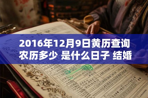 2016年12月9日黄历查询 农历多少 是什么日子 结婚吉时 2016年12月9日黄历查询 农历多少 是什么日子 结婚吉时