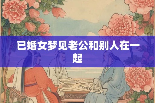 已婚女梦见老公和别人在一起