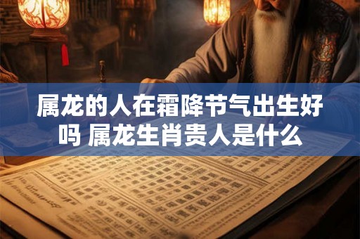 属龙的人在霜降节气出生好吗 属龙生肖贵人是什么 属龙的人在霜降节气出生好吗 属龙生肖贵人是什么