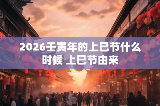 2026壬寅年的上巳节什么时候 上巳节由来 2026壬寅年的上巳节什么时候 上巳节由来