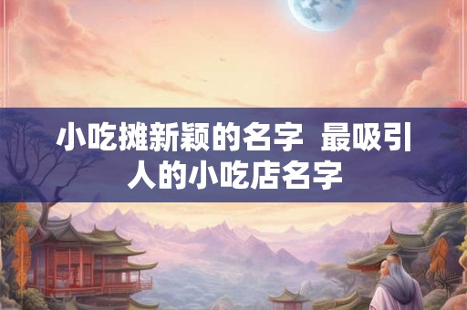 小吃摊新颖的名字  最吸引人的小吃店名字