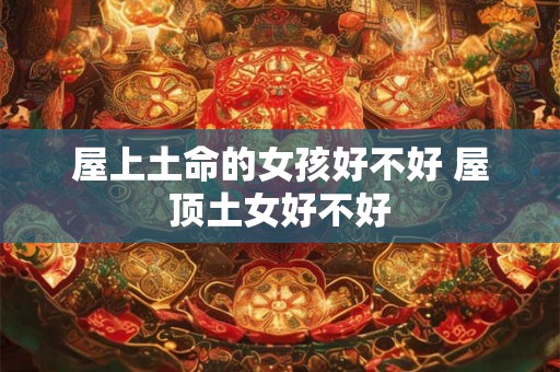 屋上土命的女孩好不好 屋顶土女好不好 屋上土命的女孩好不好 屋顶土女好不好