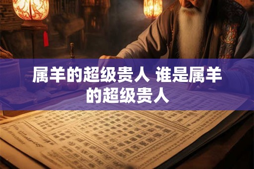 属羊的超级贵人 谁是属羊的超级贵人