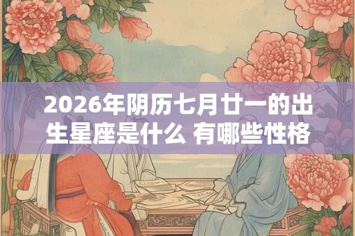 2026年阴历七月廿一的出生星座是什么 有哪些性格魅力 2026年阴历七月廿一的出生星座是什么 有哪些性格魅力