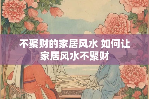 不聚财的家居风水 如何让家居风水不聚财