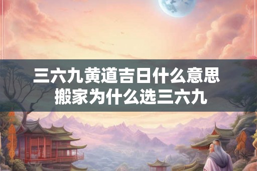 三六九黄道吉日什么意思  搬家为什么选三六九