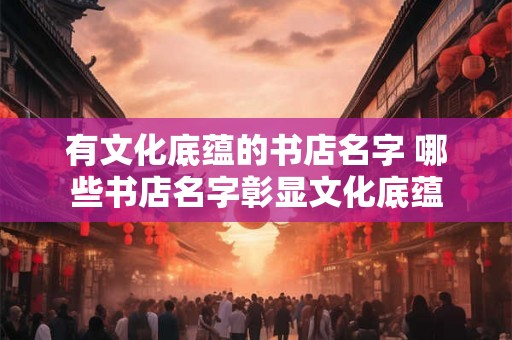 有文化底蕴的书店名字 哪些书店名字彰显文化底蕴