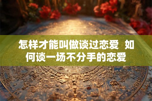 怎样才能叫做谈过恋爱  如何谈一场不分手的恋爱