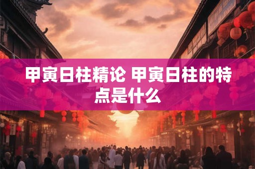 甲寅日柱精论 甲寅日柱的特点是什么