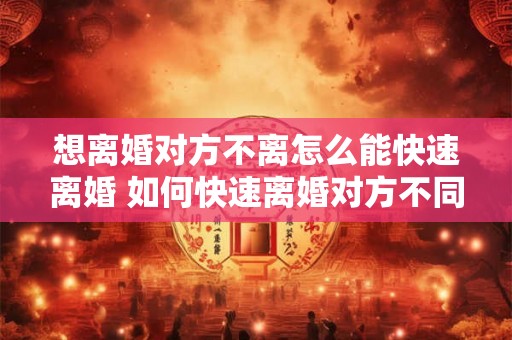 想离婚对方不离怎么能快速离婚 如何快速离婚对方不同意