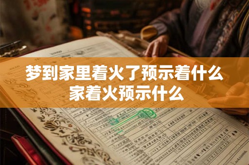 梦到家里着火了预示着什么 家着火预示什么
