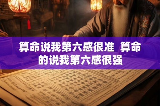 算命说我第六感很准  算命的说我第六感很强