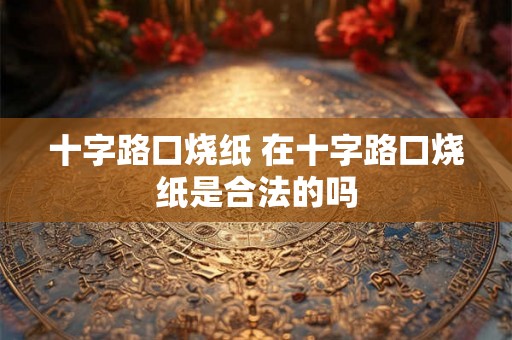 十字路口烧纸 在十字路口烧纸是合法的吗
