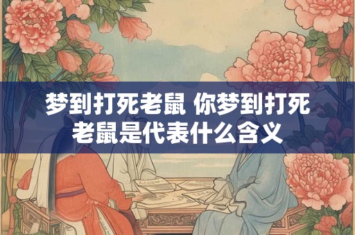 梦到打死老鼠 你梦到打死老鼠是代表什么含义