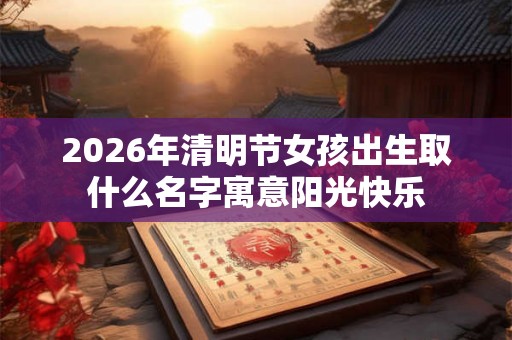2026年清明节女孩出生取什么名字寓意阳光快乐