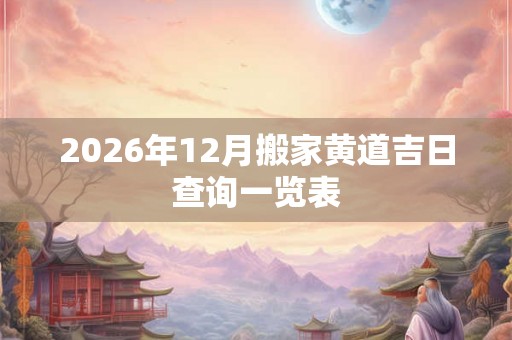 2026年12月搬家黄道吉日查询一览表 2026年12月搬家黄道吉日查询一览表