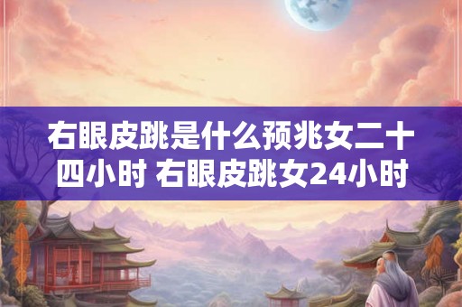 右眼皮跳是什么预兆女二十四小时 右眼皮跳女24小时预兆