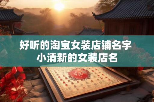 好听的淘宝女装店铺名字 小清新的女装店名