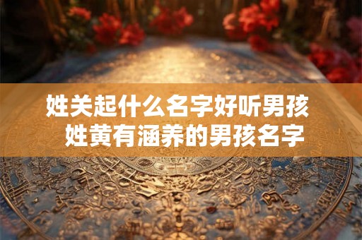 姓关起什么名字好听男孩  姓黄有涵养的男孩名字
