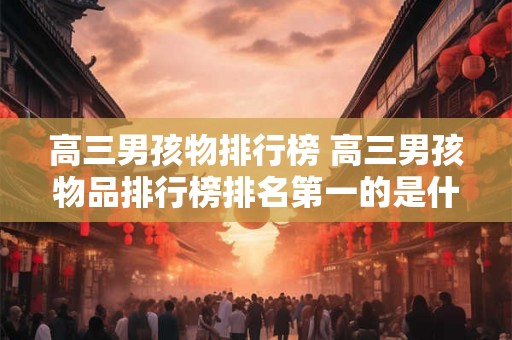 高三男孩物排行榜 高三男孩物品排行榜排名第一的是什么