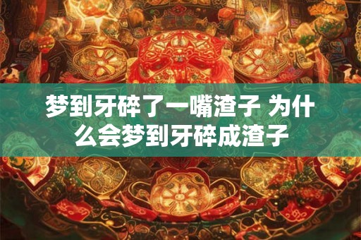 梦到牙碎了一嘴渣子 为什么会梦到牙碎成渣子