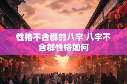性格不合群的八字 八字不合群性格如何