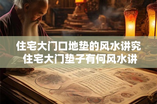 住宅大门口地垫的风水讲究 住宅大门垫子有何风水讲究