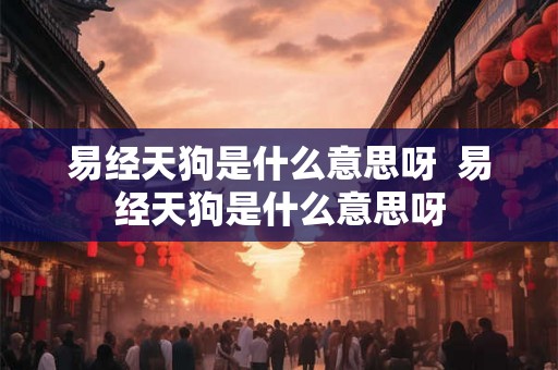 易经天狗是什么意思呀  易经天狗是什么意思呀