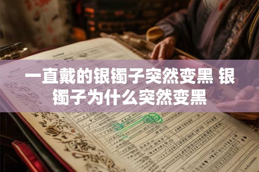 一直戴的银镯子突然变黑 银镯子为什么突然变黑