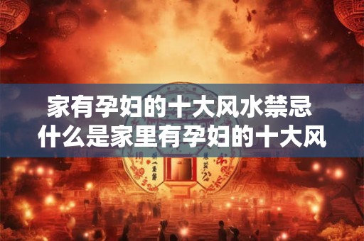家有孕妇的十大风水禁忌 什么是家里有孕妇的十大风水禁忌