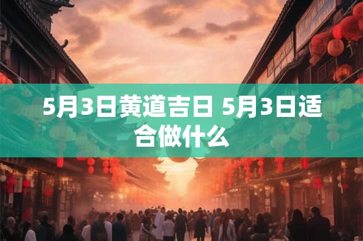 5月3日黄道吉日 5月3日适合做什么