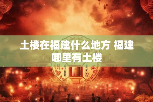 土楼在福建什么地方 福建哪里有土楼