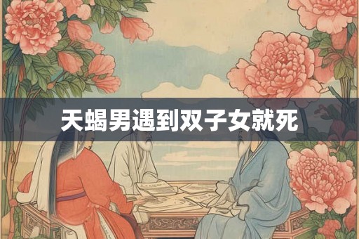 天蝎男遇到双子女就死