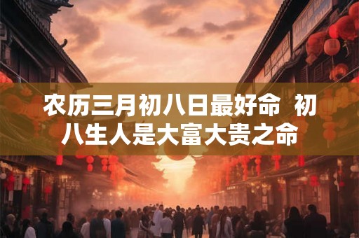农历三月初八日最好命  初八生人是大富大贵之命