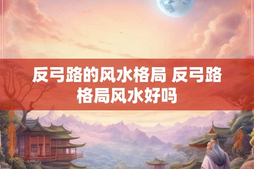反弓路的风水格局 反弓路格局风水好吗