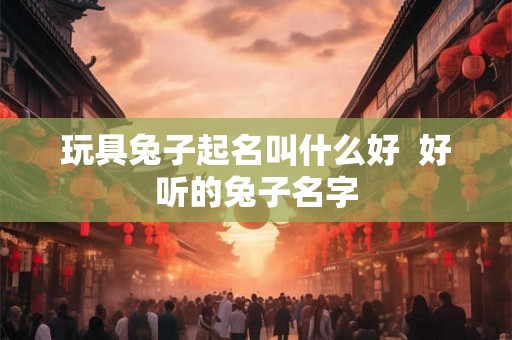 玩具兔子起名叫什么好  好听的兔子名字