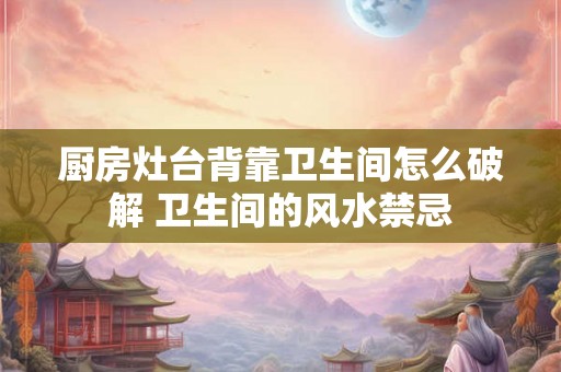 厨房灶台背靠卫生间怎么破解 卫生间的风水禁忌