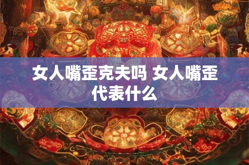 女人嘴歪克夫吗 女人嘴歪代表什么