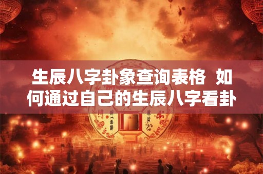 生辰八字卦象查询表格  如何通过自己的生辰八字看卦象