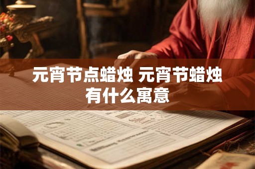 元宵节点蜡烛 元宵节蜡烛有什么寓意