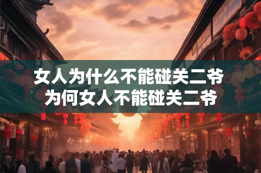 女人为什么不能碰关二爷 为何女人不能碰关二爷