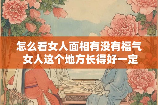 怎么看女人面相有没有福气 女人这个地方长得好一定有福