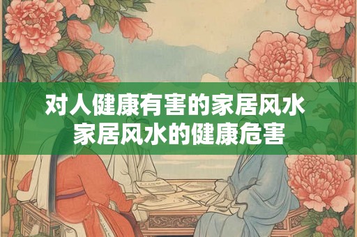 对人健康有害的家居风水 家居风水的健康危害