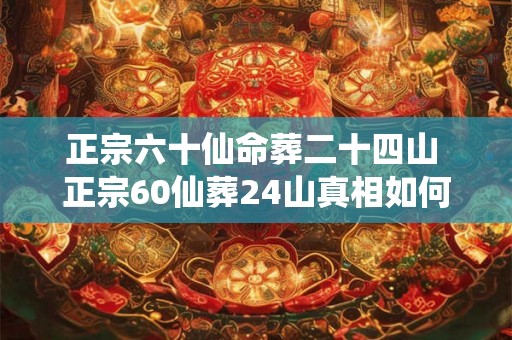 正宗六十仙命葬二十四山 正宗60仙葬24山真相如何
