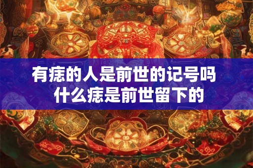 有痣的人是前世的记号吗  什么痣是前世留下的
