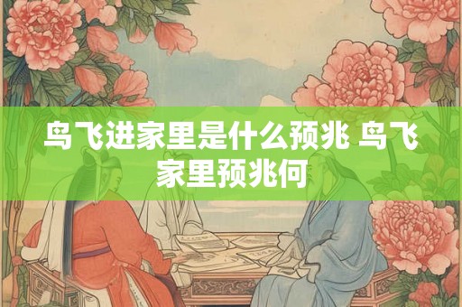 鸟飞进家里是什么预兆 鸟飞家里预兆何