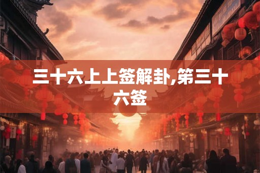 三十六上上签解卦,笫三十六签